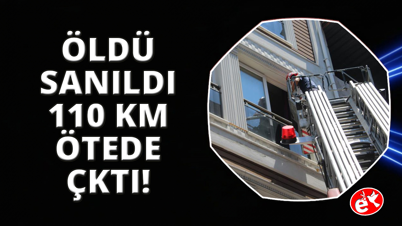 Öldü sanıldı, 110 kilometre uzakta ortaya çıktı