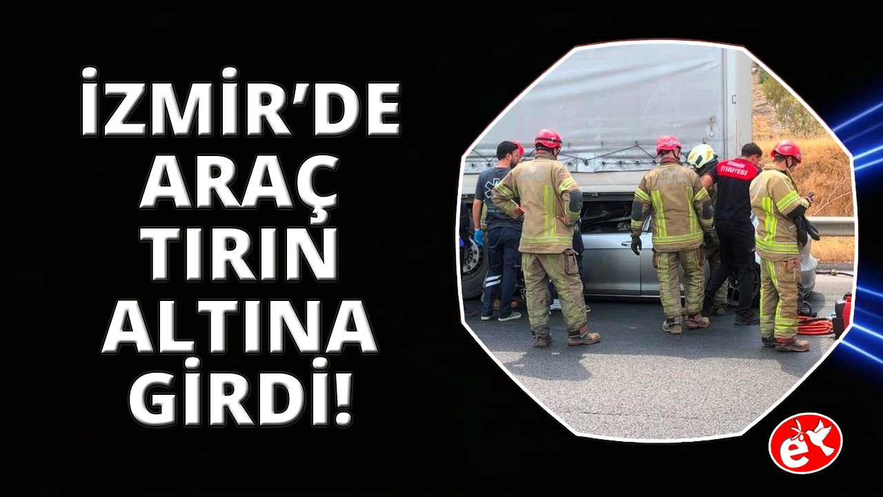 İzmir'de feci kaza: Tıra çarpan otomobilin sürücüsü hayatını kaybetti