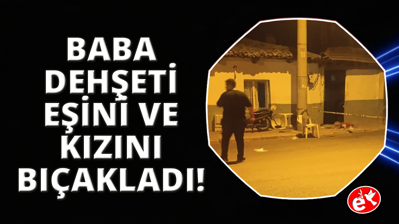 Manisa’da dehşet: Baba, eşini ve kızını bıçakladı