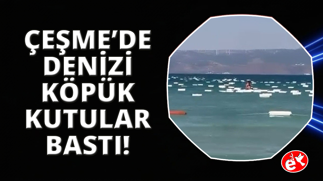 Çeşme’de denizi köpük kutular bastı