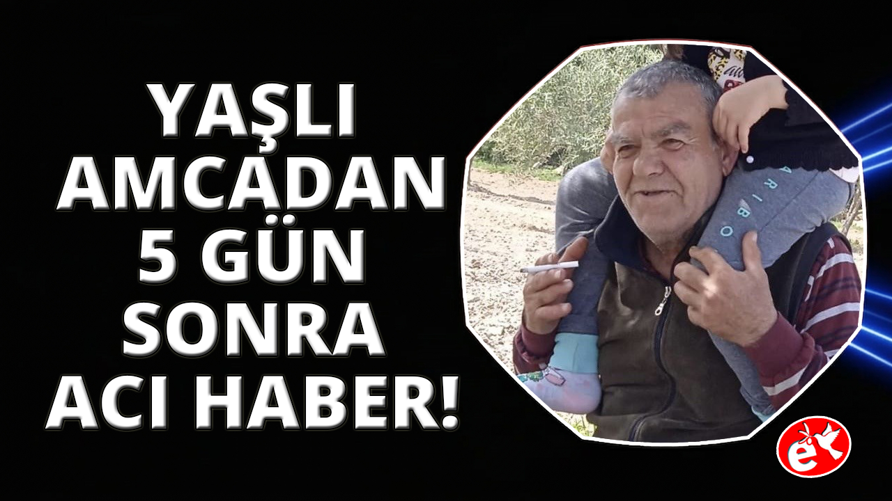 Kayıp yaşlı adamdan 5 gün sonra acı haber geldi